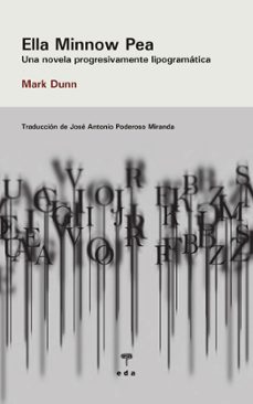 Portada de un libro. 
1/3 de la portada tiene un tono beige en donde aparecen en tres líneas lo siguiente: 
Ella Minnow Pea
Una novela progresivamente lipogramática
Mark Dunn

En el resto de la portada en un tono grisáceo claro aparece casi arriba del todo: 
Traducción de José Antonio Poderoso Miranda. 

Luego están las letras del Alfabeto medio borrosas como derritiéndose para simular su caída. 

Abajo aparece el nombre de la editorial: eda
